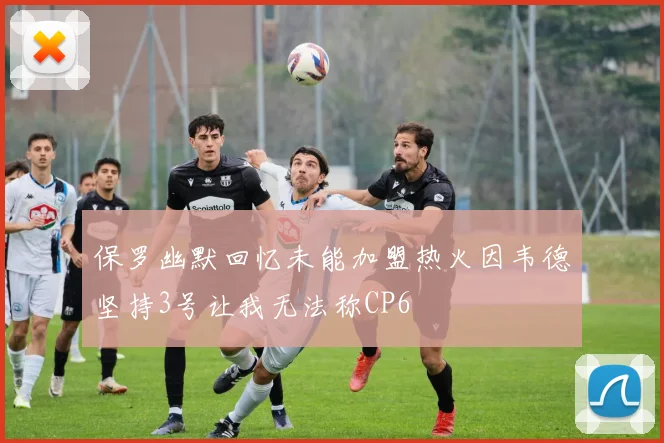 保罗幽默回忆未能加盟热火因韦德坚持3号让我无法称CP6