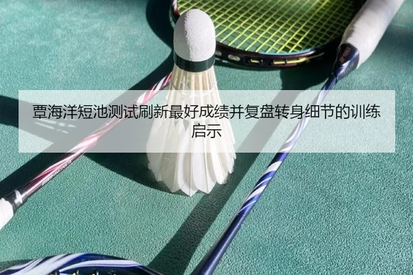 覃海洋短池测试刷新最好成绩并复盘转身细节的训练启示